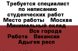 Требуется специалист по написанию студенческих работ › Место работы ­ Москва › Минимальный оклад ­ 10 000 - Все города Работа » Вакансии   . Адыгея респ.